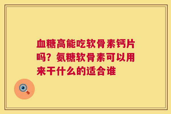 血糖高能吃软骨素钙片吗？氨糖软骨素可以用来干什么的适合谁