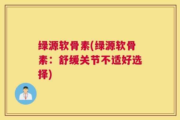 绿源软骨素(绿源软骨素：舒缓关节不适好选择)