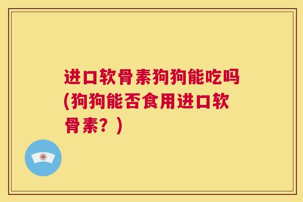 进口软骨素狗狗能吃吗(狗狗能否食用进口软骨素？)