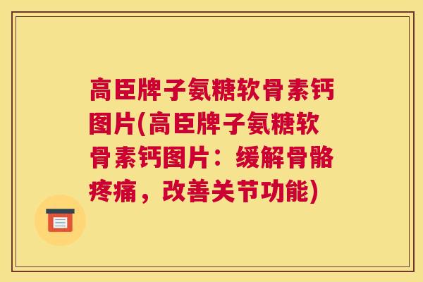 高臣牌子氨糖软骨素钙图片(高臣牌子氨糖软骨素钙图片：缓解骨骼疼痛，改善关节功能)