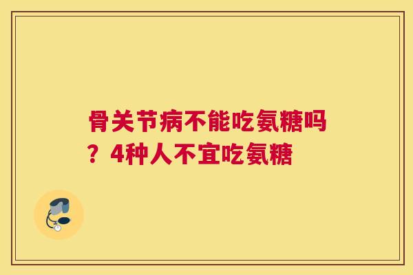 骨关节病不能吃氨糖吗？4种人不宜吃氨糖