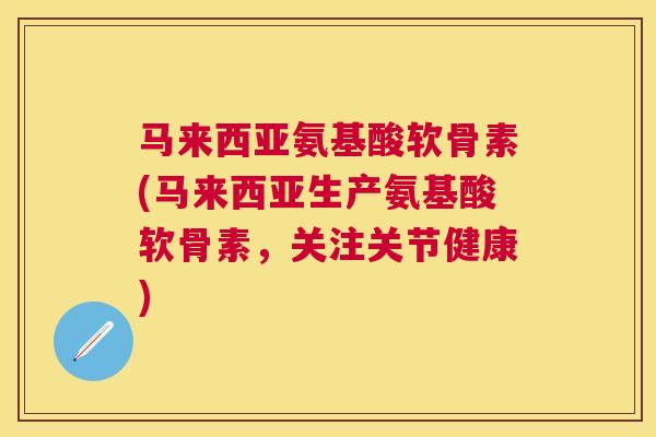 马来西亚氨基酸软骨素(马来西亚生产氨基酸软骨素，关注关节健康)