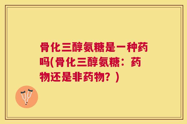 骨化三醇氨糖是一种药吗(骨化三醇氨糖:药物还是非药物?)