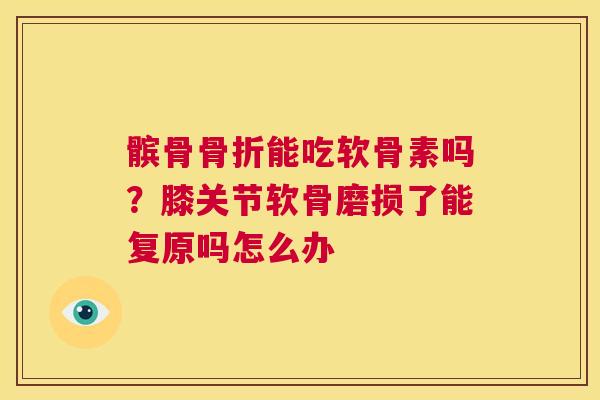 髌骨骨折能吃软骨素吗？膝关节软骨磨损了能复原吗怎么办