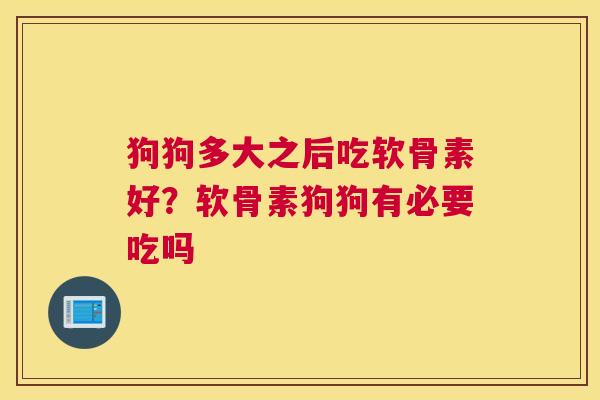 狗狗多大之后吃软骨素好？软骨素狗狗有必要吃吗
