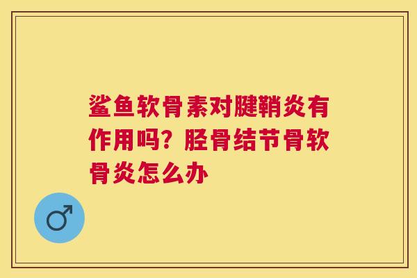 鲨鱼软骨素对腱鞘炎有作用吗？胫骨结节骨软骨炎怎么办