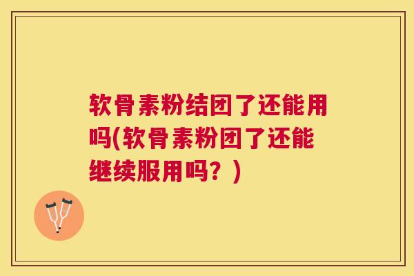 软骨素粉结团了还能用吗(软骨素粉团了还能继续服用吗？)