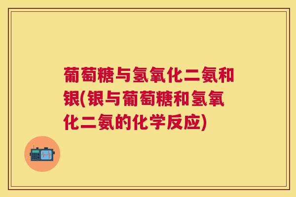 葡萄糖与氢氧化二氨和银(银与葡萄糖和氢氧化二氨的化学反应) 葡萄糖与氢氧化二氨和银(银与葡萄糖和氢氧化二氨的化学反应)