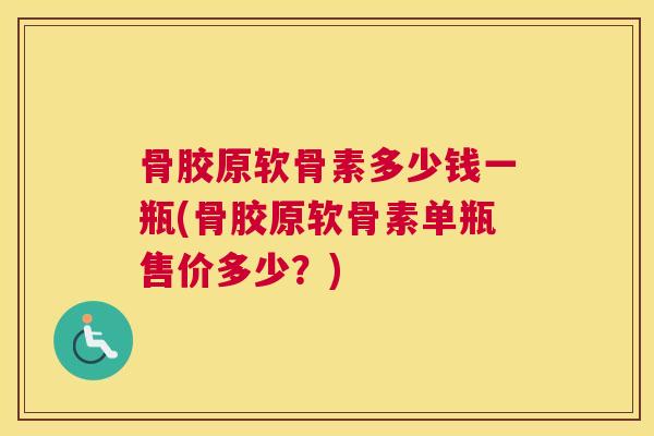 骨胶原软骨素多少钱一瓶(骨胶原软骨素单瓶售价多少？)