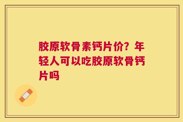 胶原软骨素钙片价？年轻人可以吃胶原软骨钙片吗