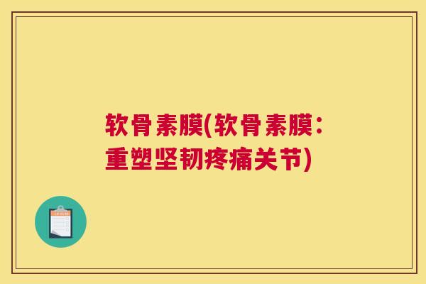 软骨素膜(软骨素膜:重塑坚韧关节) 软骨素膜(软骨素膜:重塑坚韧关节)