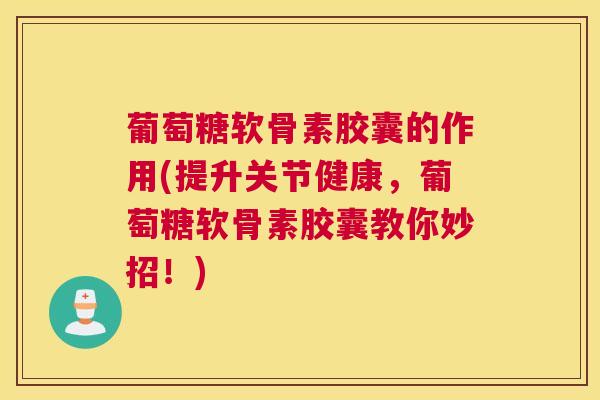 葡萄糖软骨素胶囊的作用(提升关节健康，葡萄糖软骨素胶囊教你妙招！)