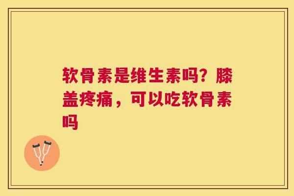 软骨素是维生素吗？膝盖疼痛，可以吃软骨素吗