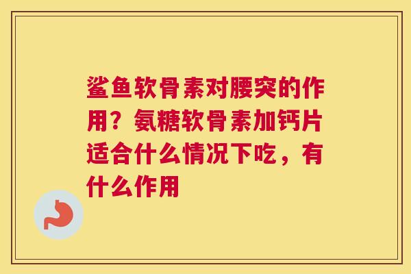 鲨鱼软骨素对腰突的作用？氨糖软骨素加钙片适合什么情况下吃，有什么作用