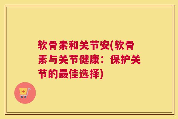 软骨素和关节安(软骨素与关节健康：保护关节的最佳选择)
