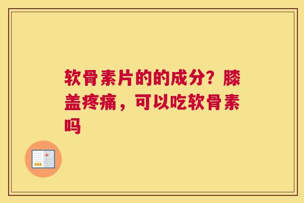 软骨素片的的成分？膝盖，可以吃软骨素吗