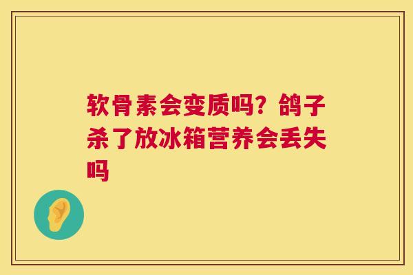 软骨素会变质吗？鸽子杀了放冰箱营养会丢失吗