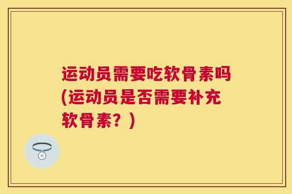 运动员需要吃软骨素吗(运动员是否需要补充软骨素？)
