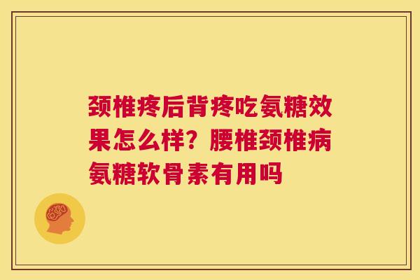颈椎疼后背疼吃氨糖效果怎么样？腰椎颈椎病氨糖软骨素有用吗