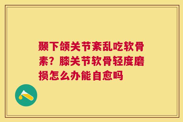 颞下颌关节紊乱吃软骨素？膝关节软骨轻度磨损怎么办能自愈吗