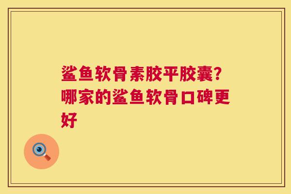 鲨鱼软骨素胶平胶囊？哪家的鲨鱼软骨口碑更好