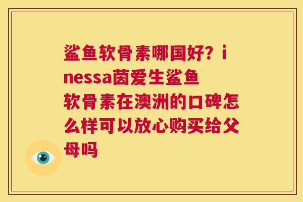 鲨鱼软骨素哪国好？inessa茵爱生鲨鱼软骨素在澳洲的口碑怎么样可以放心购买给父母吗