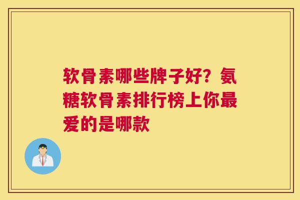 软骨素哪些牌子好？氨糖软骨素排行榜上你最爱的是哪款