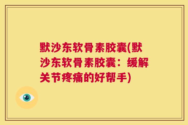 默沙东软骨素胶囊(默沙东软骨素胶囊：缓解关节疼痛的好帮手)
