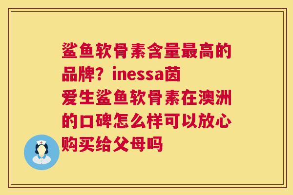 鲨鱼软骨素含量最高的品牌？inessa茵爱生鲨鱼软骨素在澳洲的口碑怎么样可以放心购买给父母吗