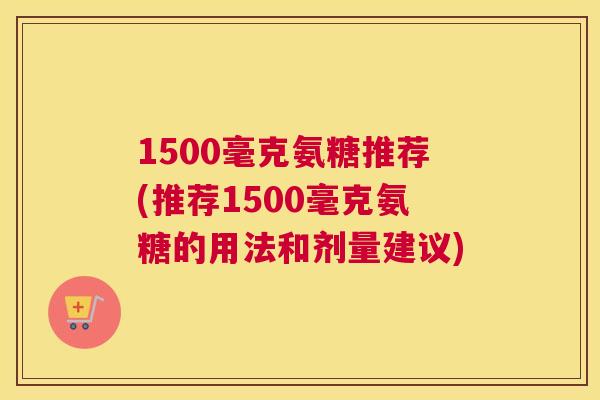 1500毫克氨糖推荐(推荐1500毫克氨糖的用法和剂量建议)