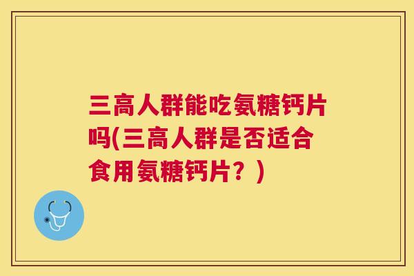 三高人群能吃氨糖钙片吗(三高人群是否适合食用氨糖钙片？)