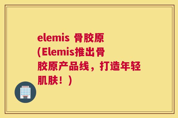 elemis 骨胶原(Elemis推出骨胶原产品线，打造年轻肌肤！)