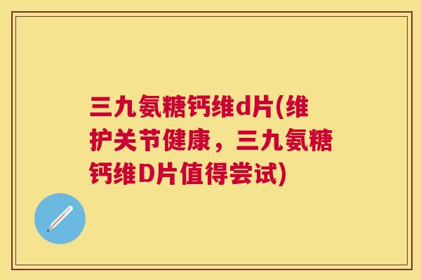三九氨糖钙维d片(维护关节健康，三九氨糖钙维D片值得尝试)