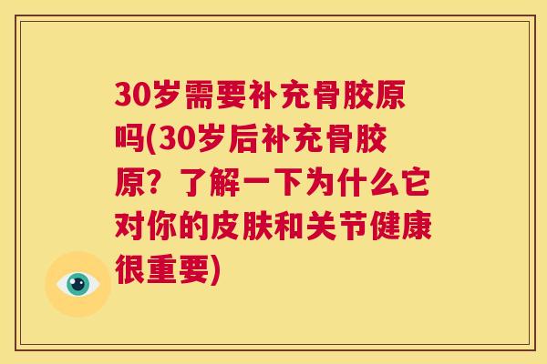 30岁需要补充骨胶原吗(30岁后补充骨胶原？了解一下为什么它对你的皮肤和关节健康很重要)