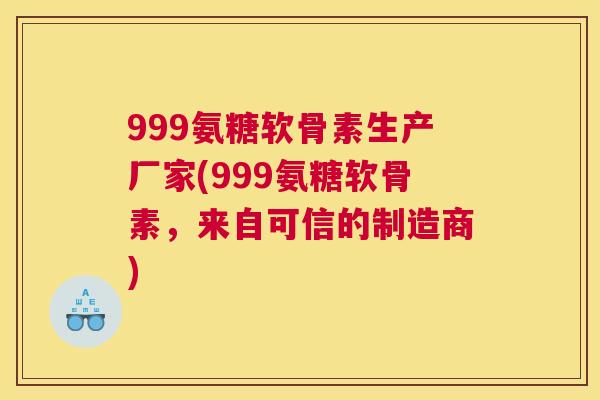 999氨糖软骨素生产厂家(999氨糖软骨素，来自可信的制造商)