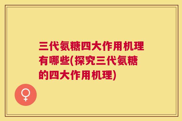 三代氨糖四大作用机理有哪些(探究三代氨糖的四大作用机理)