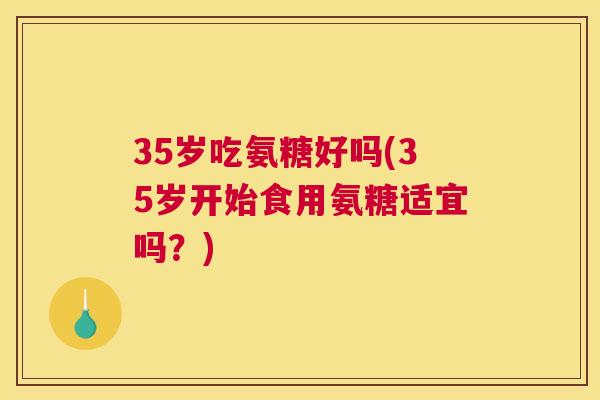 35岁吃氨糖好吗(35岁开始食用氨糖适宜吗？)