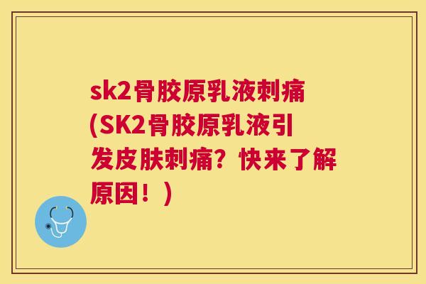 sk2骨胶原乳液刺痛(SK2骨胶原乳液引发皮肤刺痛？快来了解原因！)