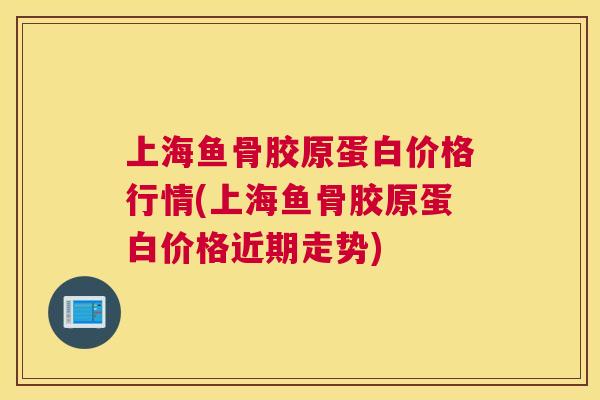 上海鱼骨胶原蛋白价格行情(上海鱼骨胶原蛋白价格近期走势)