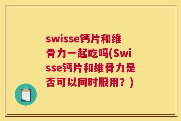swisse钙片和维骨力一起吃吗(Swisse钙片和维骨力是否可以同时服用？)