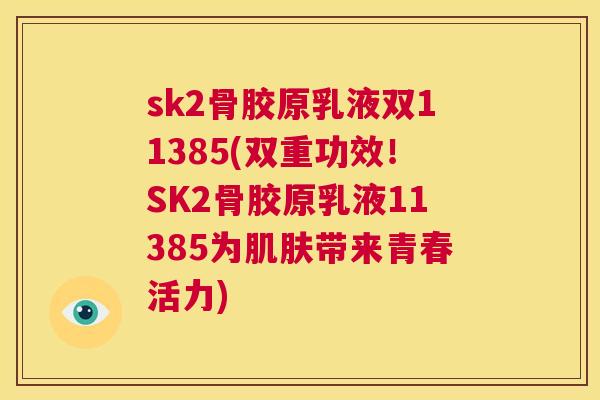 sk2骨胶原乳液双11385(双重功效！SK2骨胶原乳液11385为肌肤带来青春活力)