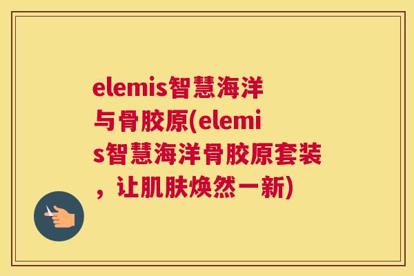 elemis智慧海洋与骨胶原(elemis智慧海洋骨胶原套装，让肌肤焕然一新)