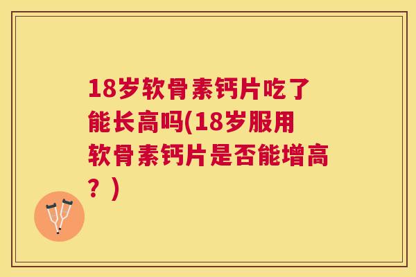 18岁软骨素钙片吃了能长高吗(18岁服用软骨素钙片是否能增高？)