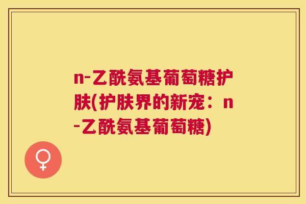 n-乙酰氨基葡萄糖护肤(护肤界的新宠：n-乙酰氨基葡萄糖)