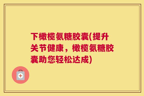 下橄榄氨糖胶囊(提升关节健康，橄榄氨糖胶囊助您轻松达成)