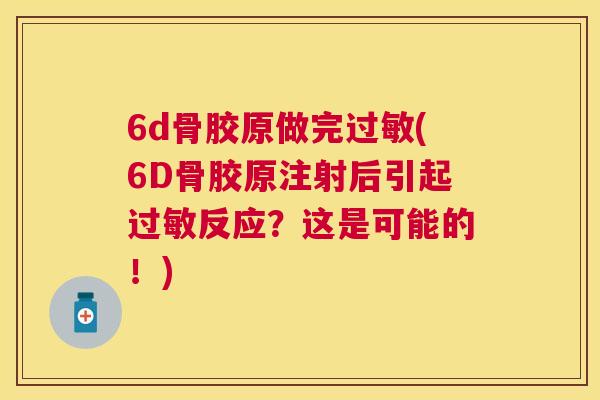 6d骨胶原做完过敏(6D骨胶原注射后引起过敏反应？这是可能的！)