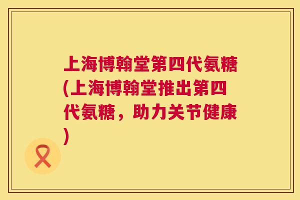 上海博翰堂第四代氨糖(上海博翰堂推出第四代氨糖，助力关节健康)