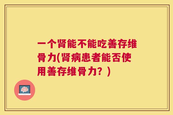 一个能不能吃善存维骨力(患者能否使用善存维骨力？)