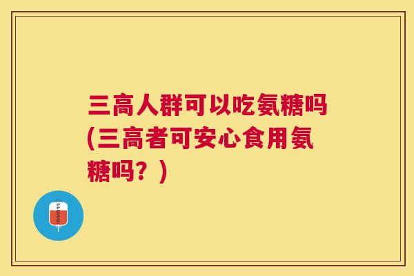 人群可以吃氨糖吗(者可安心食用氨糖吗？)