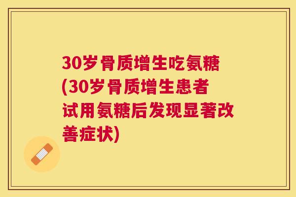 30岁骨质增生吃氨糖(30岁骨质增生患者试用氨糖后发现显著改善症状)